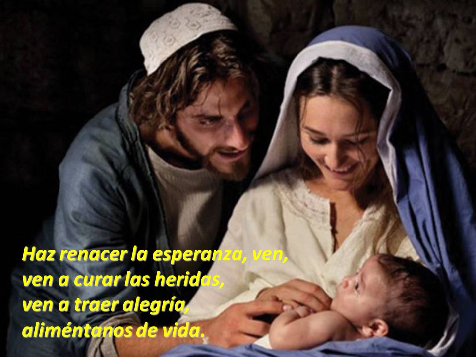 Haz renacer la esperanza, ven, ven a curar las heridas, ven a traer alegría, aliméntanos de vida.