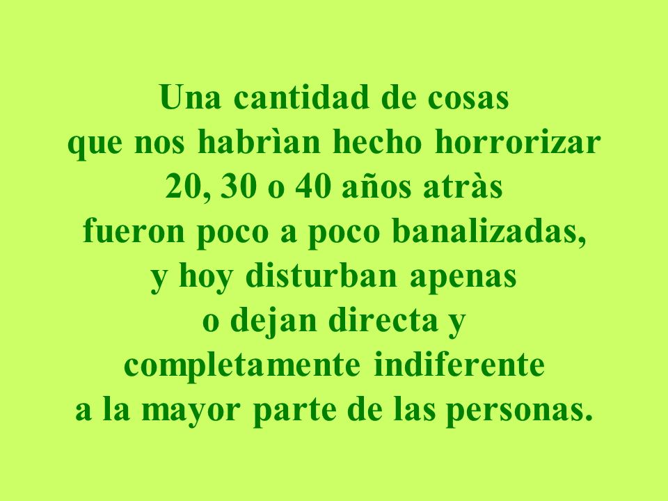 Una cantidad de cosas que nos habrìan hecho horrorizar 20, 30 o 40 años atràs fueron poco a poco banalizadas, y hoy disturban apenas o dejan directa y completamente indiferente a la mayor parte de las personas.