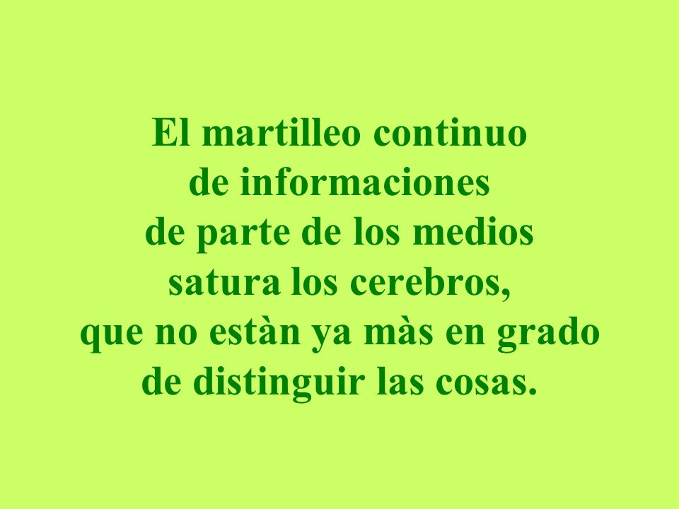 El martilleo continuo de informaciones de parte de los medios satura los cerebros, que no estàn ya màs en grado de distinguir las cosas.