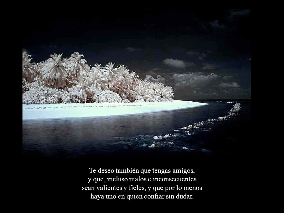 Te deseo también que tengas amigos, y que, incluso malos e inconsecuentes sean valientes y fieles, y que por lo menos haya uno en quien confiar sin dudar.