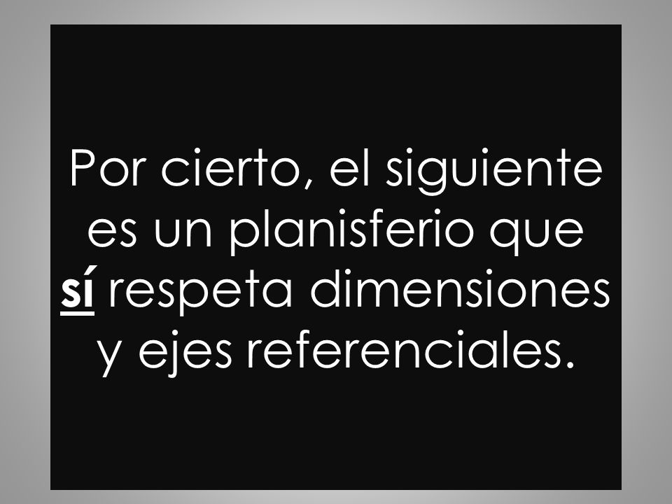 Por cierto, el siguiente es un planisferio que sí respeta dimensiones y ejes referenciales.