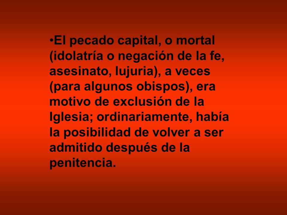 El pecado capital, o mortal (idolatría o negación de la fe, asesinato, lujuria), a veces (para algunos obispos), era motivo de exclusión de la Iglesia; ordinariamente, había la posibilidad de volver a ser admitido después de la penitencia.