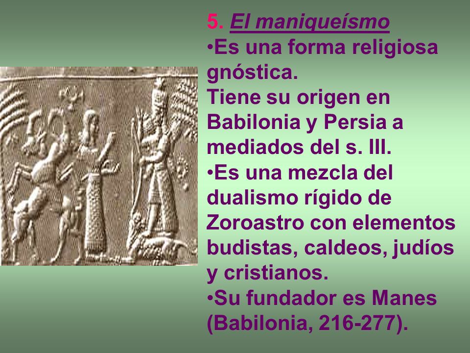 5. El maniqueísmo Es una forma religiosa gnóstica. Tiene su origen en Babilonia y Persia a mediados del s. III.