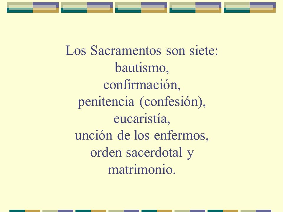 Los Sacramentos son siete: bautismo, confirmación, penitencia (confesión), eucaristía, unción de los enfermos, orden sacerdotal y matrimonio.
