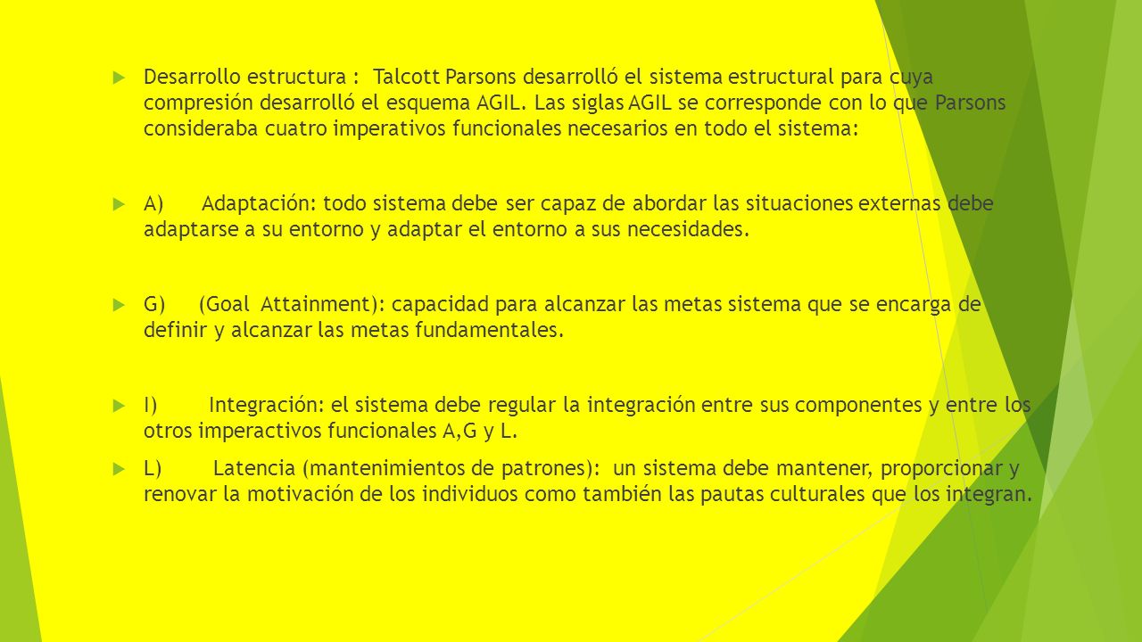Desarrollo estructura : Talcott Parsons desarrolló el sistema estructural para cuya compresión desarrolló el esquema AGIL. Las siglas AGIL se corresponde con lo que Parsons consideraba cuatro imperativos funcionales necesarios en todo el sistema:
