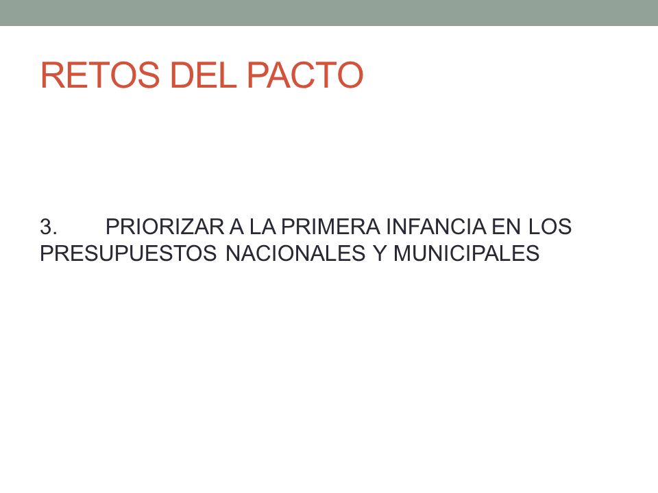 RETOS DEL PACTO 3. PRIORIZAR A LA PRIMERA INFANCIA EN LOS PRESUPUESTOS NACIONALES Y MUNICIPALES