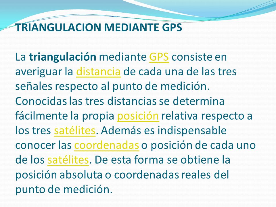 TRIANGULACION MEDIANTE GPS La triangulación mediante GPS consiste en averiguar la distancia de cada una de las tres señales respecto al punto de medición.