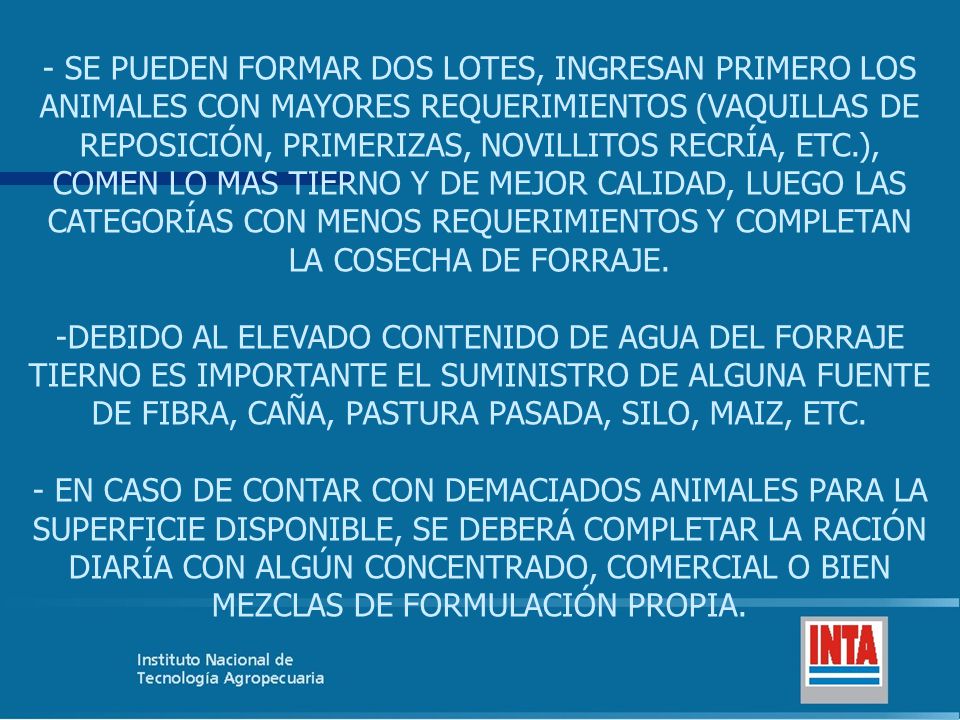 SE PUEDEN FORMAR DOS LOTES, INGRESAN PRIMERO LOS ANIMALES CON MAYORES REQUERIMIENTOS (VAQUILLAS DE REPOSICIÓN, PRIMERIZAS, NOVILLITOS RECRÍA, ETC.), COMEN LO MAS TIERNO Y DE MEJOR CALIDAD, LUEGO LAS CATEGORÍAS CON MENOS REQUERIMIENTOS Y COMPLETAN LA COSECHA DE FORRAJE.
