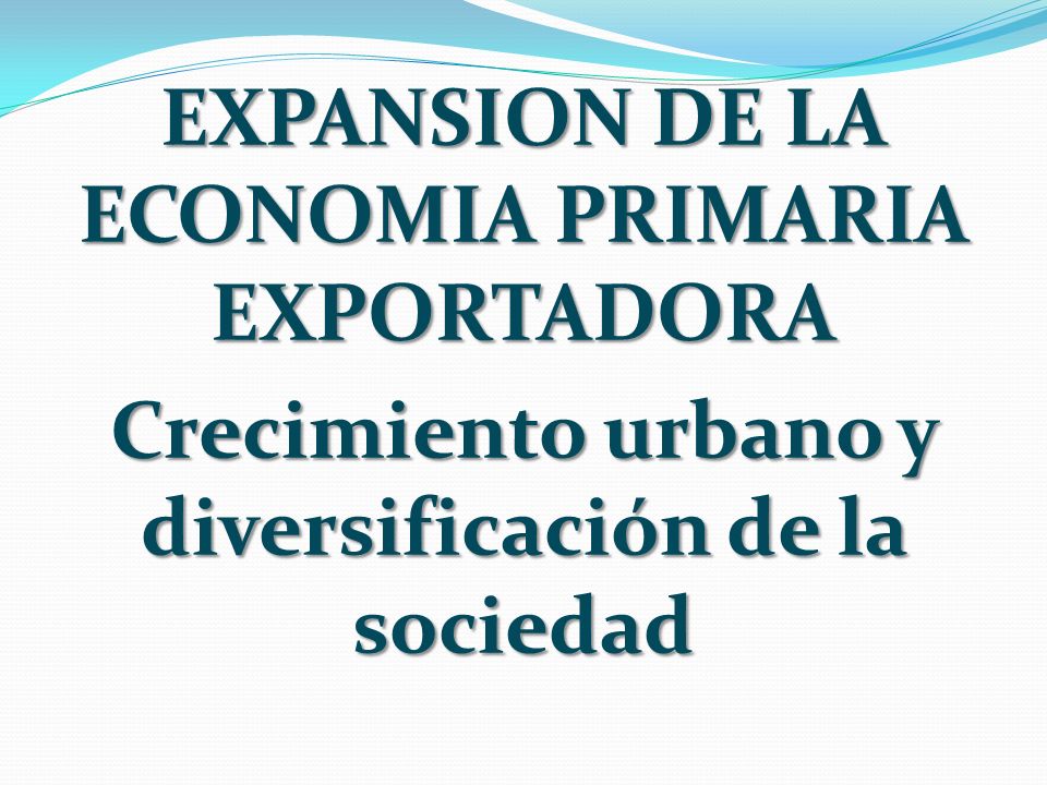 EXPANSION DE LA ECONOMIA PRIMARIA EXPORTADORA Crecimiento urbano y diversificación de la sociedad