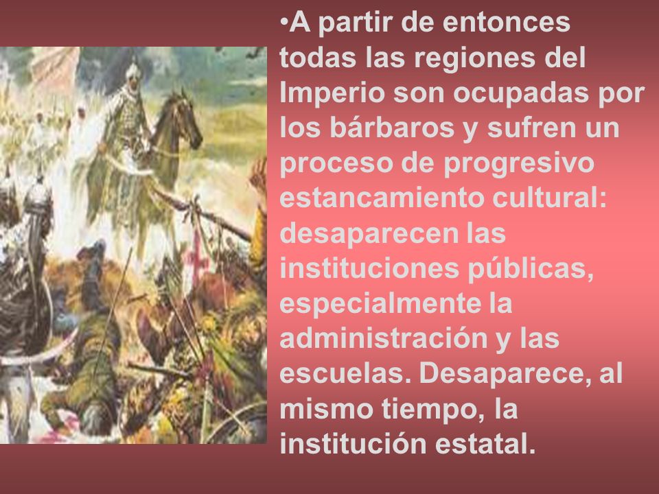 A partir de entonces todas las regiones del Imperio son ocupadas por los bárbaros y sufren un proceso de progresivo estancamiento cultural: desaparecen las instituciones públicas, especialmente la administración y las escuelas.