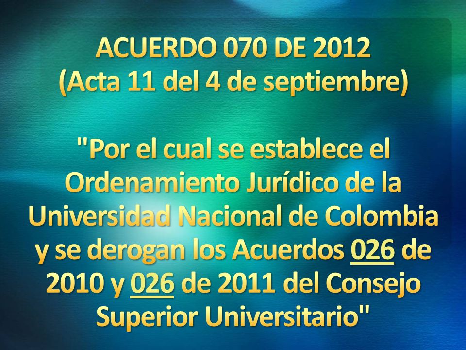 ACUERDO 070 DE 2012 (Acta 11 del 4 de septiembre) Por el cual se establece el Ordenamiento Jurídico de la Universidad Nacional de Colombia y se derogan los Acuerdos 026 de 2010 y 026 de 2011 del Consejo Superior Universitario