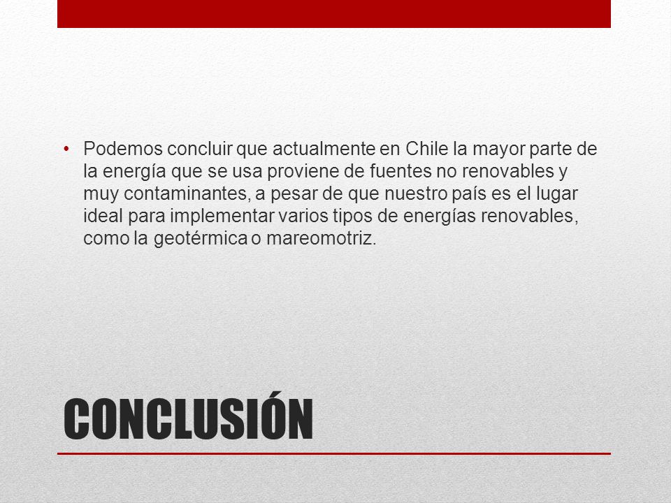 Podemos concluir que actualmente en Chile la mayor parte de la energía que se usa proviene de fuentes no renovables y muy contaminantes, a pesar de que nuestro país es el lugar ideal para implementar varios tipos de energías renovables, como la geotérmica o mareomotriz.