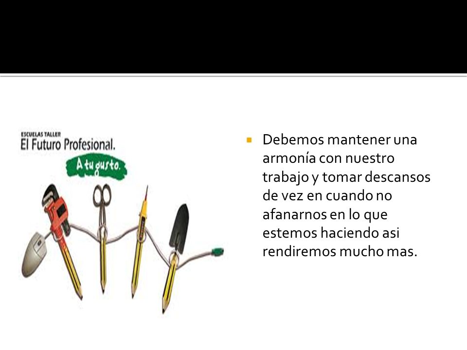 Debemos mantener una armonía con nuestro trabajo y tomar descansos de vez en cuando no afanarnos en lo que estemos haciendo asi rendiremos mucho mas.