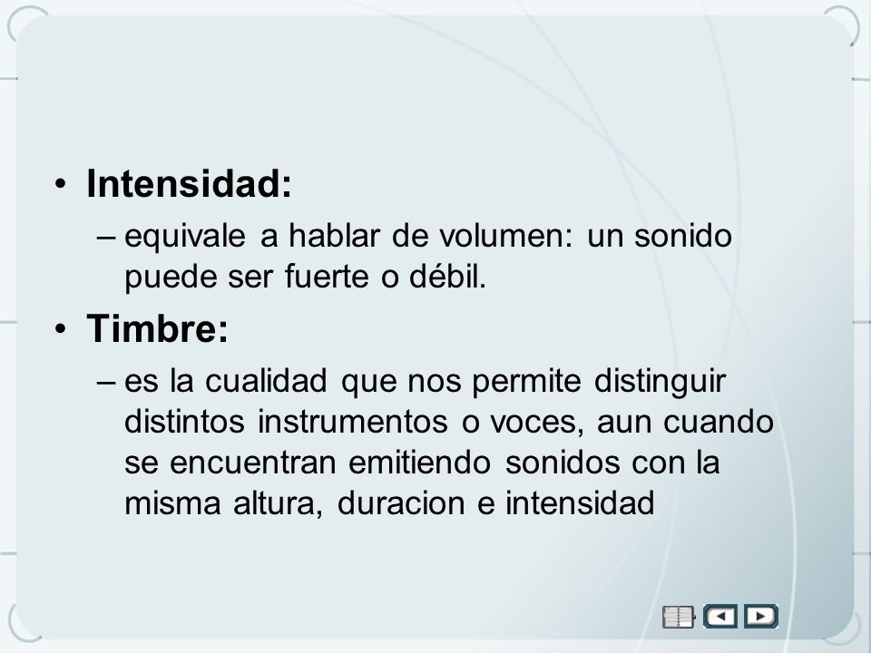 Intensidad: equivale a hablar de volumen: un sonido puede ser fuerte o débil. Timbre: