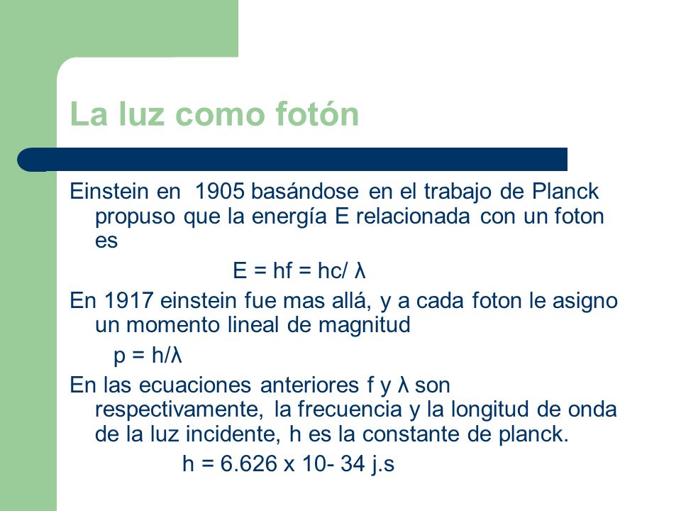 La luz como fotón Einstein en 1905 basándose en el trabajo de Planck propuso que la energía E relacionada con un foton es.