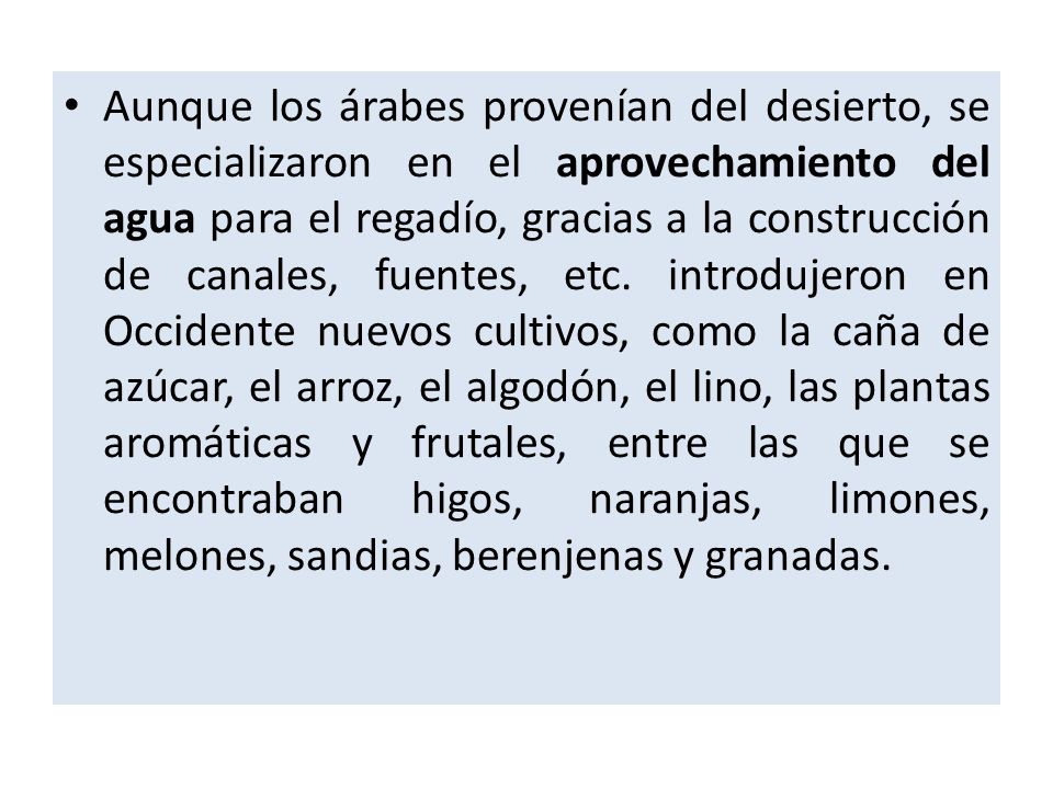 Aunque los árabes provenían del desierto, se especializaron en el aprovechamiento del agua para el regadío, gracias a la construcción de canales, fuentes, etc.