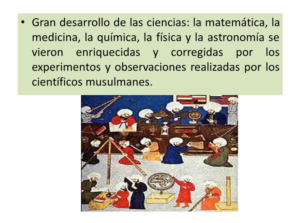 Gran desarrollo de las ciencias: la matemática, la medicina, la química, la física y la astronomía se vieron enriquecidas y corregidas por los experimentos y observaciones realizadas por los científicos musulmanes.