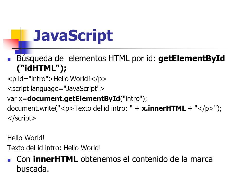 JavaScript Búsqueda de elementos HTML por id: getElementById ( idHTML ); <p id= intro >Hello World!</p>