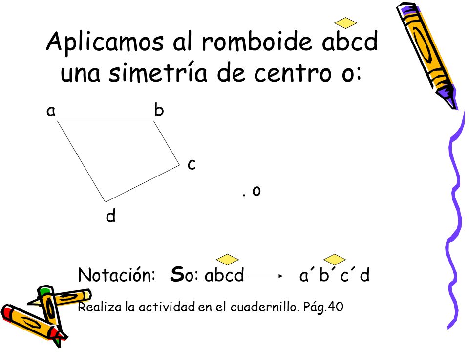 Aplicamos al romboide abcd una simetría de centro o: