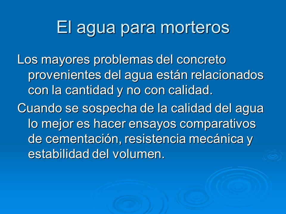 El agua para morteros Los mayores problemas del concreto provenientes del agua están relacionados con la cantidad y no con calidad.