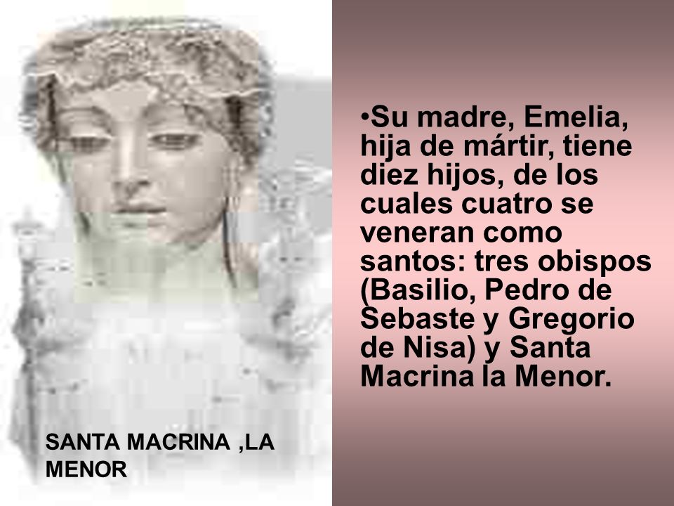Su madre, Emelia, hija de mártir, tiene diez hijos, de los cuales cuatro se veneran como santos: tres obispos (Basilio, Pedro de Sebaste y Gregorio de Nisa) y Santa Macrina la Menor.