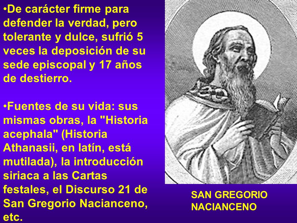 De carácter firme para defender la verdad, pero tolerante y dulce, sufrió 5 veces la deposición de su sede episcopal y 17 años de destierro.