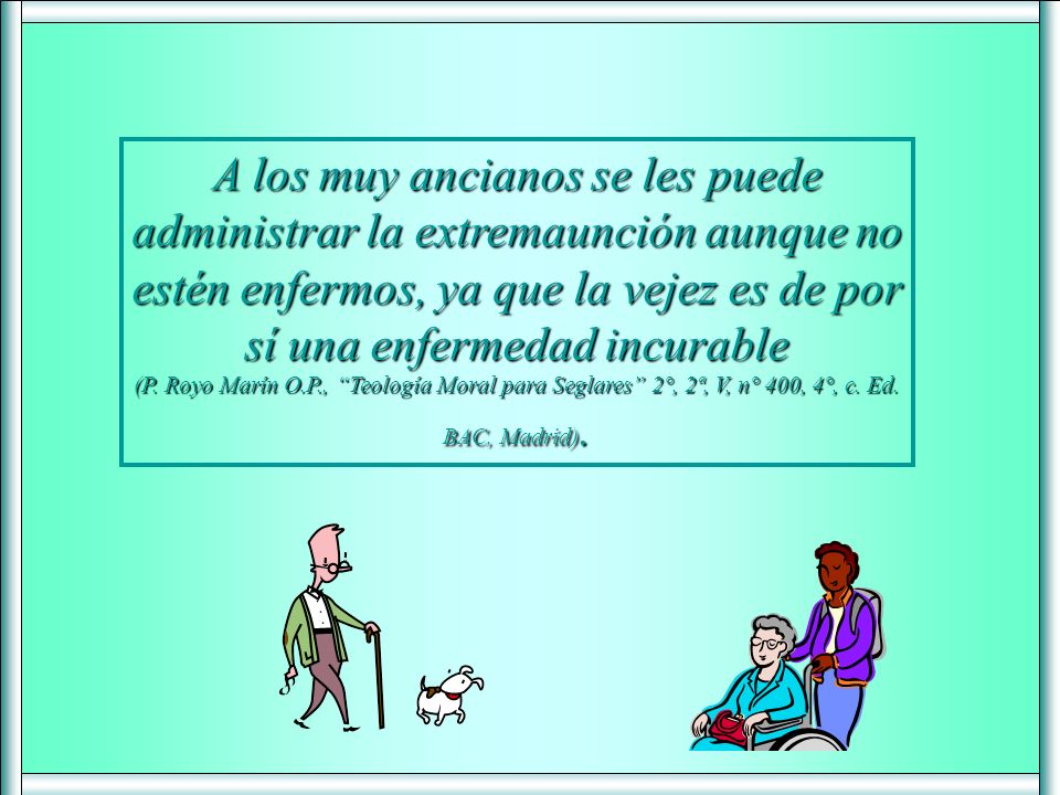 A los muy ancianos se les puede administrar la extremaunción aunque no estén enfermos, ya que la vejez es de por sí una enfermedad incurable
