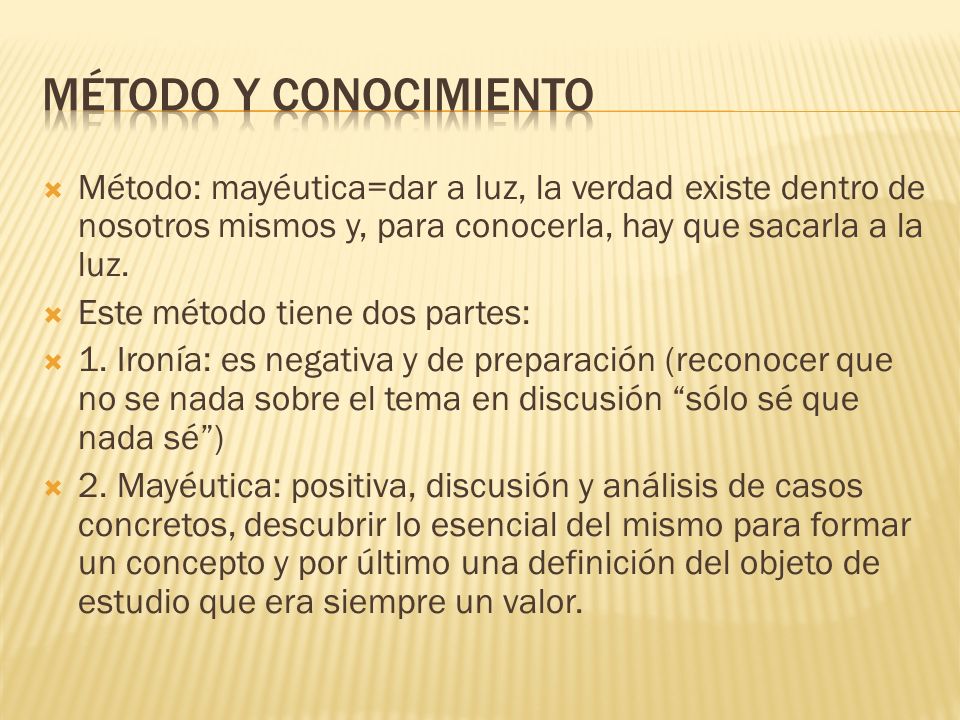 Método y conocimiento Método: mayéutica=dar a luz, la verdad existe dentro de nosotros mismos y, para conocerla, hay que sacarla a la luz.