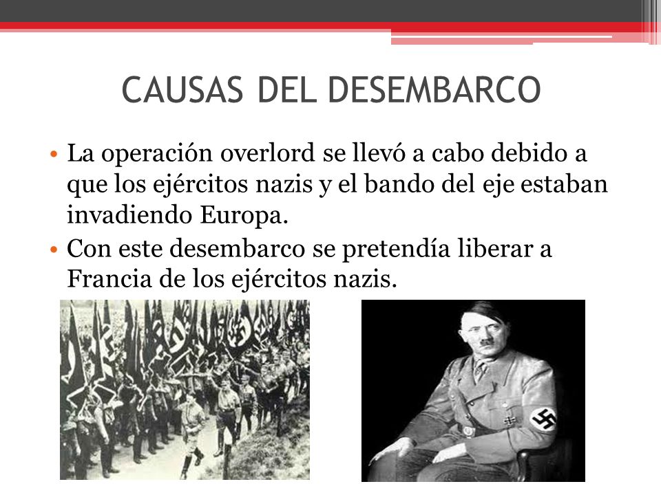CAUSAS DEL DESEMBARCO La operación overlord se llevó a cabo debido a que los ejércitos nazis y el bando del eje estaban invadiendo Europa.