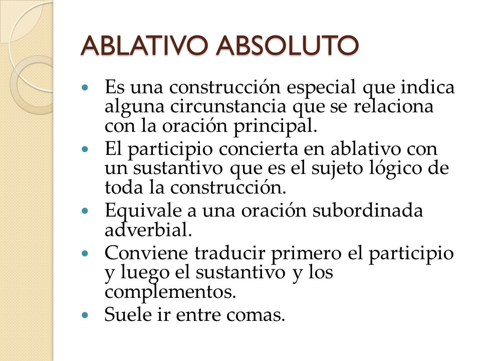 ABLATIVO ABSOLUTO Es una construcción especial que indica alguna circunstancia que se relaciona con la oración principal.