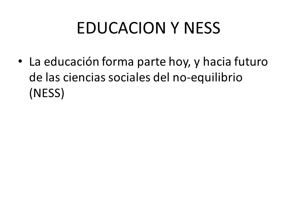 EDUCACION Y NESS La educación forma parte hoy, y hacia futuro de las ciencias sociales del no-equilibrio (NESS)