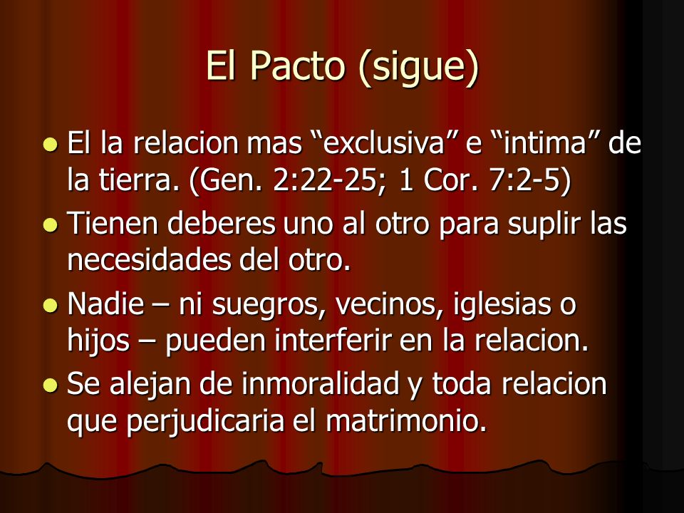 El Pacto (sigue) El la relacion mas exclusiva e intima de la tierra. (Gen. 2:22-25; 1 Cor. 7:2-5)