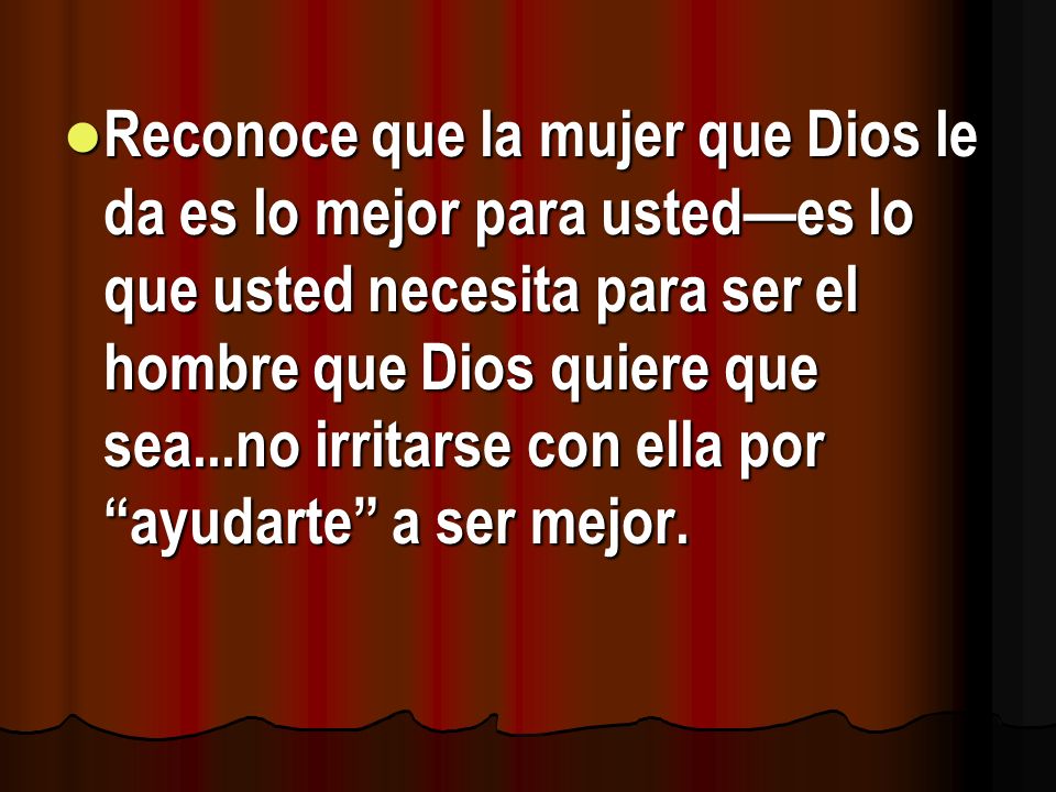 Reconoce que la mujer que Dios le da es lo mejor para usted—es lo que usted necesita para ser el hombre que Dios quiere que sea...no irritarse con ella por ayudarte a ser mejor.