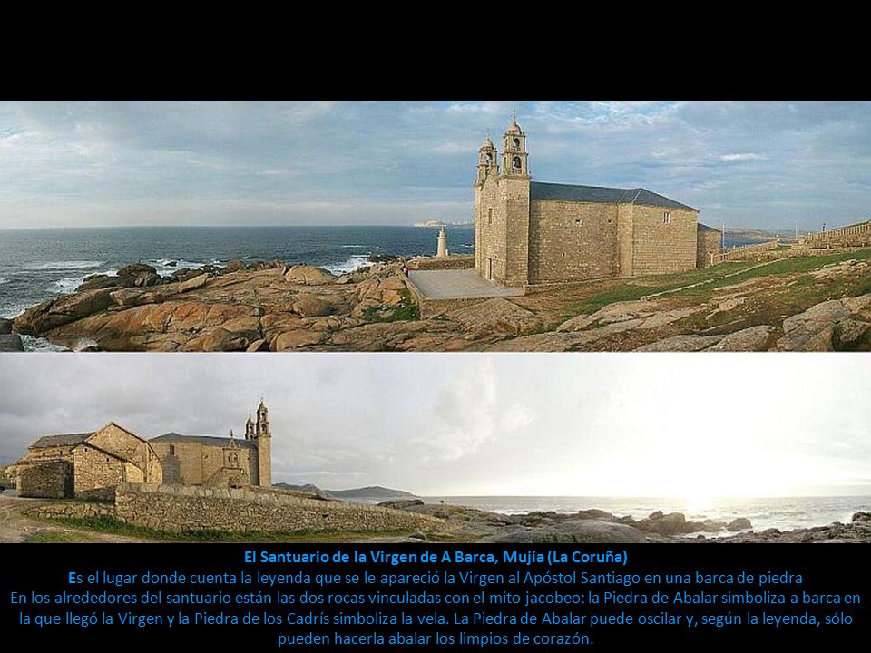 El Santuario de la Virgen de A Barca, Mujía (La Coruña) Es el lugar donde cuenta la leyenda que se le apareció la Virgen al Apóstol Santiago en una barca de piedra En los alrededores del santuario están las dos rocas vinculadas con el mito jacobeo: la Piedra de Abalar simboliza a barca en la que llegó la Virgen y la Piedra de los Cadrís simboliza la vela.