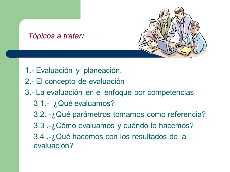 Tópicos a tratar: 1.- Evaluación y planeación. 2.- El concepto de evaluación. 3.- La evaluación en el enfoque por competencias.