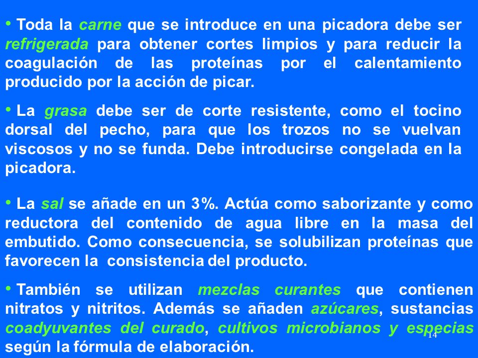 Toda la carne que se introduce en una picadora debe ser refrigerada para obtener cortes limpios y para reducir la coagulación de las proteínas por el calentamiento producido por la acción de picar.