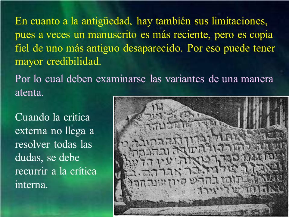 En cuanto a la antigüedad, hay también sus limitaciones, pues a veces un manuscrito es más reciente, pero es copia fiel de uno más antiguo desaparecido. Por eso puede tener mayor credibilidad.