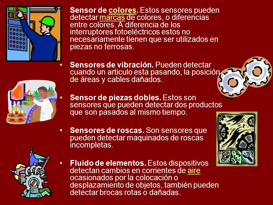 Sensor de colores. Estos sensores pueden detectar marcas de colores, o diferencias entre colores. A diferencia de los interruptores fotoeléctricos estos no necesariamente tienen que ser utilizados en piezas no ferrosas.