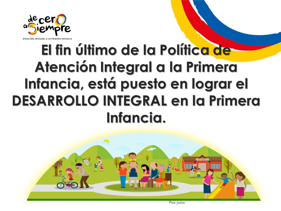El fin último de la Política de Atención Integral a la Primera Infancia, está puesto en lograr el DESARROLLO INTEGRAL en la Primera Infancia.