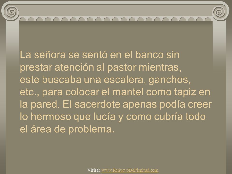 La señora se sentó en el banco sin prestar atención al pastor mientras, este buscaba una escalera, ganchos, etc., para colocar el mantel como tapiz en la pared. El sacerdote apenas podía creer lo hermoso que lucía y como cubría todo el área de problema.