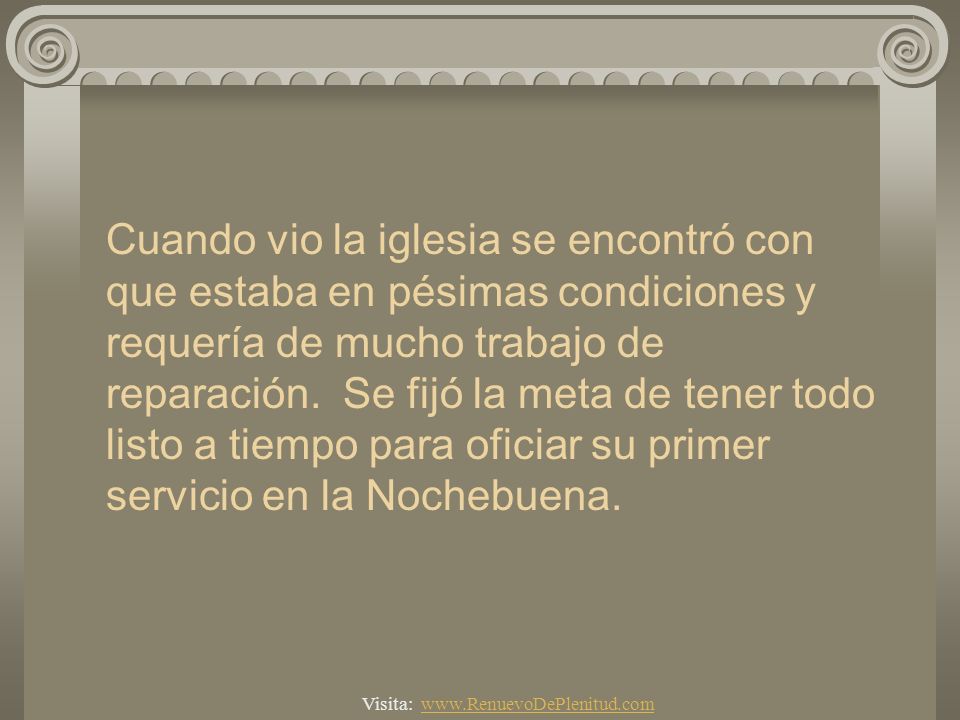 Cuando vio la iglesia se encontró con que estaba en pésimas condiciones y requería de mucho trabajo de reparación. Se fijó la meta de tener todo listo a tiempo para oficiar su primer servicio en la Nochebuena.