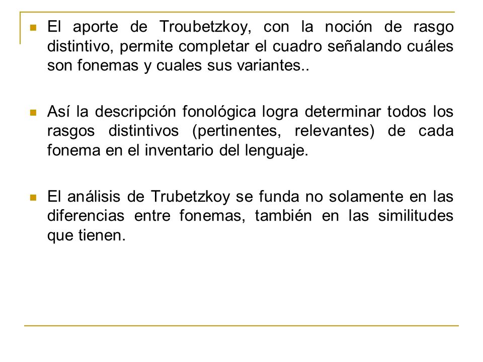 El aporte de Troubetzkoy, con la noción de rasgo distintivo, permite completar el cuadro señalando cuáles son fonemas y cuales sus variantes..