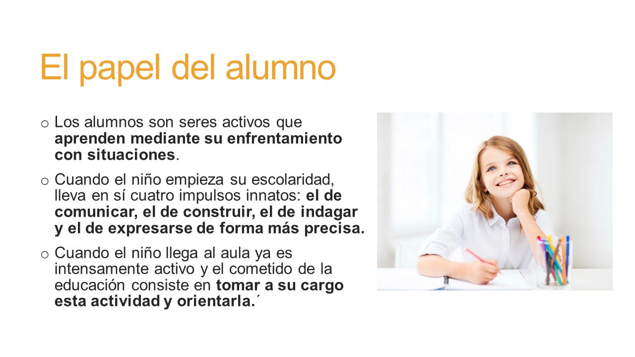 El papel del alumno Los alumnos son seres activos que aprenden mediante su enfrentamiento con situaciones.