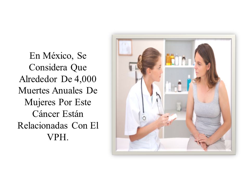 En México, Se Considera Que Alrededor De 4,000 Muertes Anuales De Mujeres Por Este Cáncer Están Relacionadas Con El VPH.