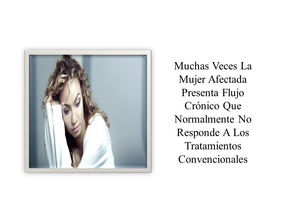Muchas Veces La Mujer Afectada Presenta Flujo Crónico Que Normalmente No Responde A Los Tratamientos Convencionales