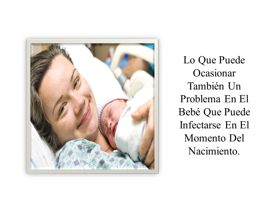 Lo Que Puede Ocasionar También Un Problema En El Bebé Que Puede Infectarse En El Momento Del Nacimiento.