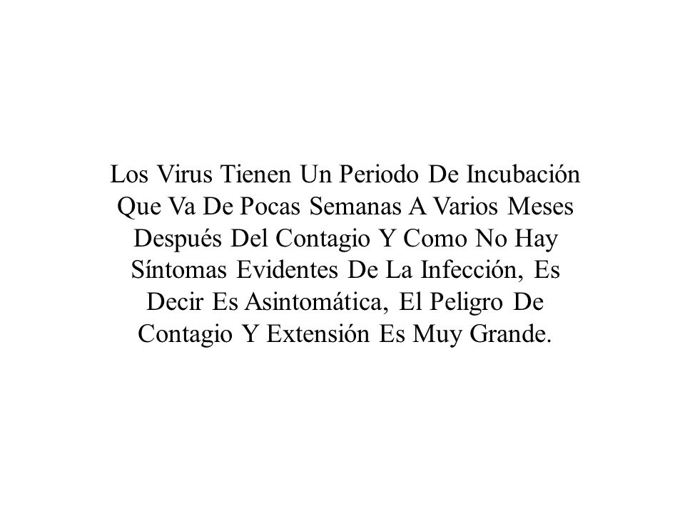 Los Virus Tienen Un Periodo De Incubación Que Va De Pocas Semanas A Varios Meses Después Del Contagio Y Como No Hay Síntomas Evidentes De La Infección, Es Decir Es Asintomática, El Peligro De Contagio Y Extensión Es Muy Grande.