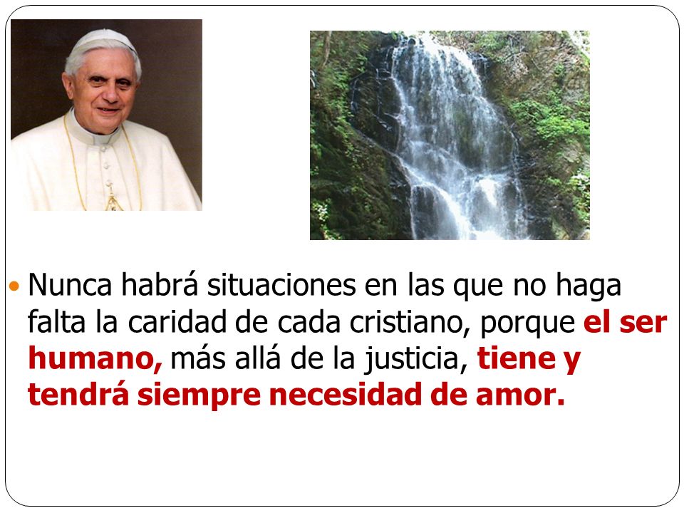 Nunca habrá situaciones en las que no haga falta la caridad de cada cristiano, porque el ser humano, más allá de la justicia, tiene y tendrá siempre necesidad de amor.