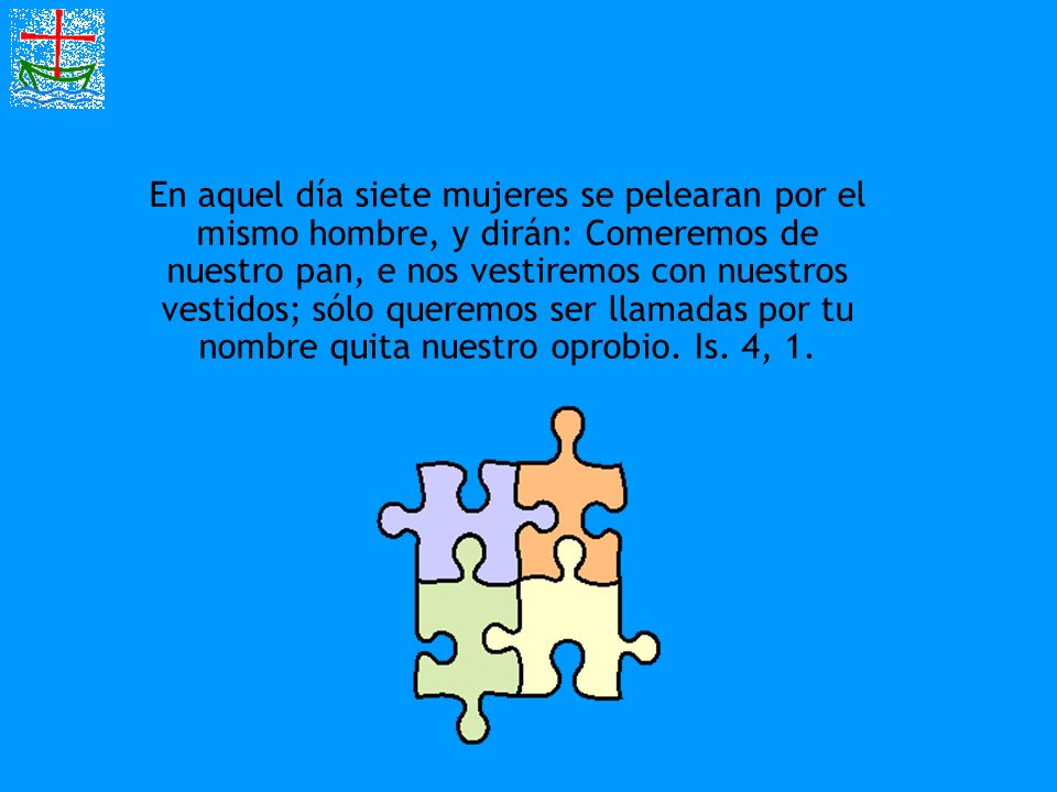 En aquel día siete mujeres se pelearan por el mismo hombre, y dirán: Comeremos de nuestro pan, e nos vestiremos con nuestros vestidos; sólo queremos ser llamadas por tu nombre quita nuestro oprobio.