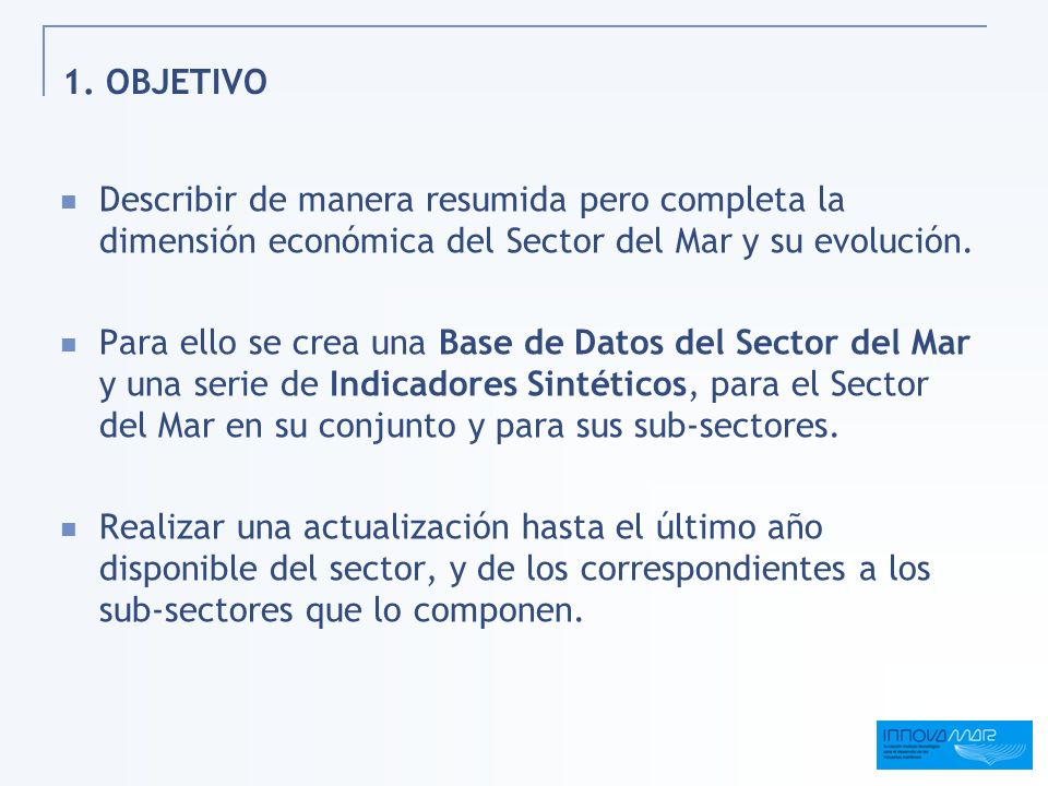 1. OBJETIVO Describir de manera resumida pero completa la dimensión económica del Sector del Mar y su evolución.
